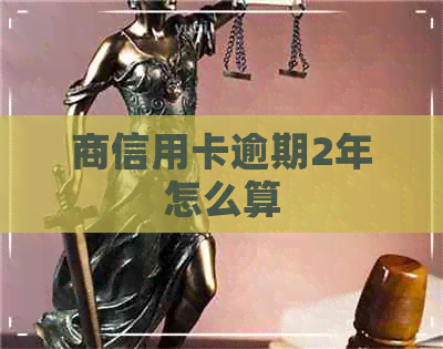 商信用卡逾期2年怎么算