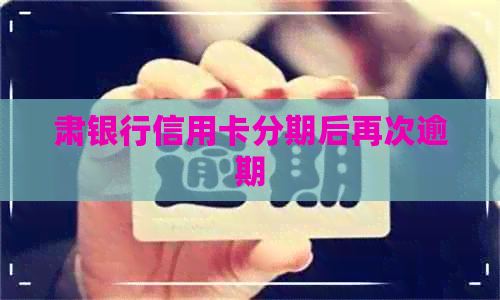 肃银行信用卡分期后再次逾期