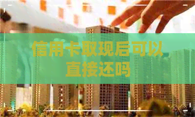 信用卡取现后可以直接还吗