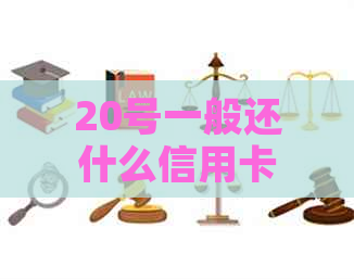 20号一般还什么信用卡