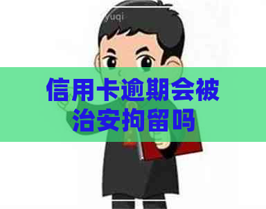 信用卡逾期会被治安拘留吗