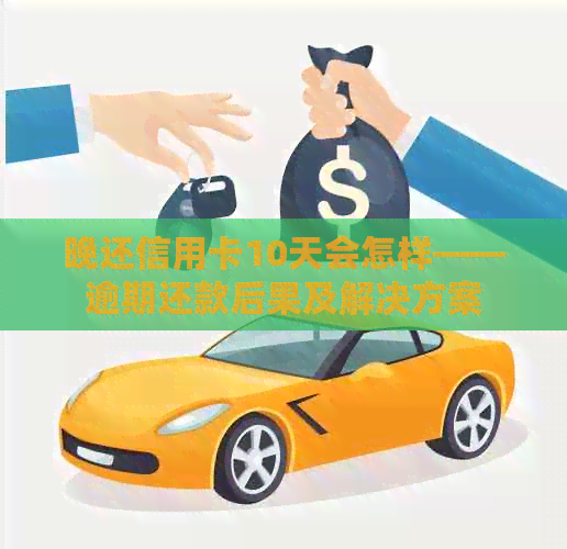 晚还信用卡10天会怎样——逾期还款后果及解决方案