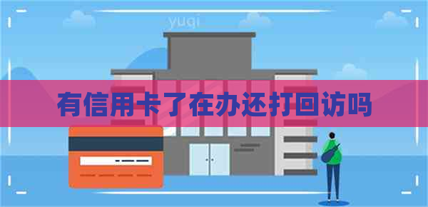 有信用卡了在办还打回访吗