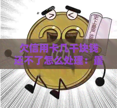 欠信用卡几千块钱还不了怎么处理：最有效的解决方案与潜在后果