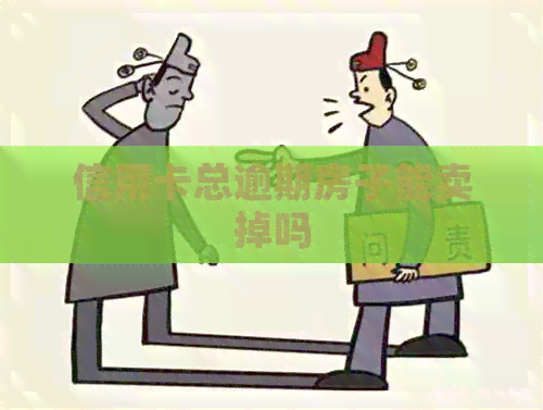 信用卡总逾期房子能卖掉吗