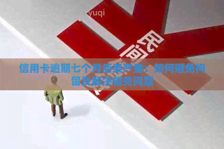 信用卡逾期七个月后果严重：如何避免拘留及解决相关问题