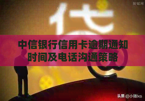 中信银行信用卡逾期通知时间及电话沟通策略