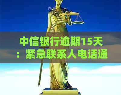 中信银行逾期15天：紧急联系人电话通知、可能的影响及应对措