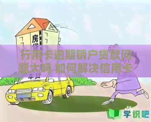 行用卡逾期销户贷款问题大吗 如何解决信用卡逾期销户和贷款问题？