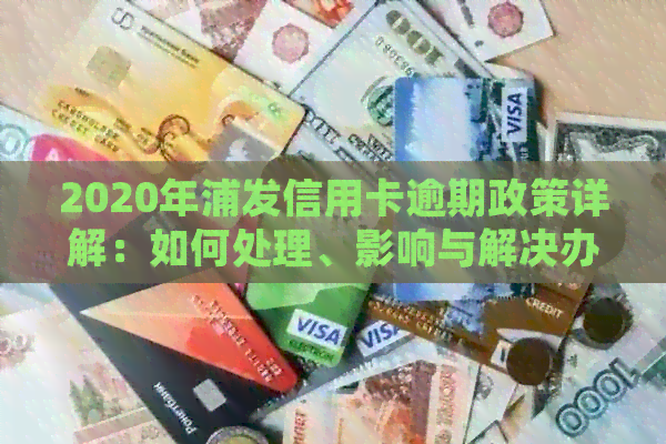 2020年浦发信用卡逾期政策详解：如何处理、影响与解决办法一文搞定