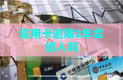 信用卡逾期2年会抓人吗
