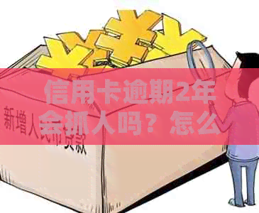信用卡逾期2年会抓人吗？怎么办？