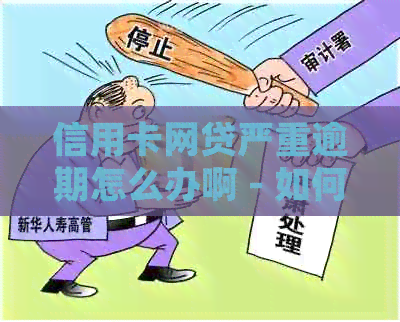 信用卡网贷严重逾期怎么办啊 - 如何解决，投诉和应对2020年新政策