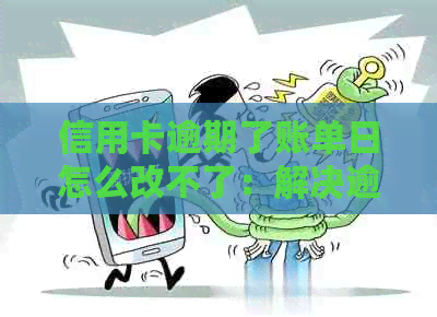 信用卡逾期了账单日怎么改不了：解决逾期账单日期修改难题