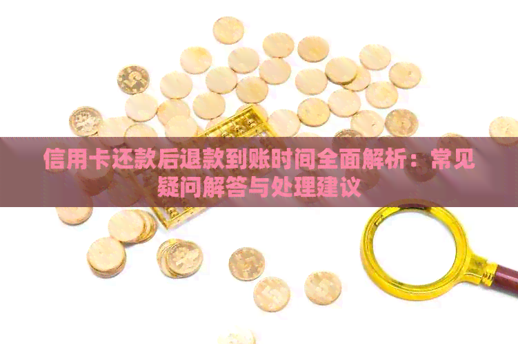 信用卡还款后退款到账时间全面解析：常见疑问解答与处理建议
