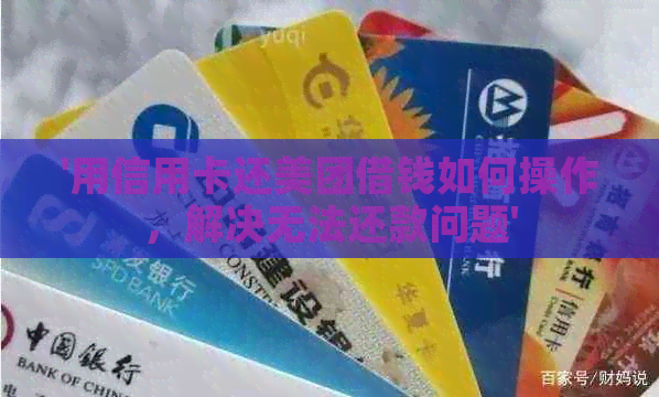 '用信用卡还美团借钱如何操作，解决无法还款问题'