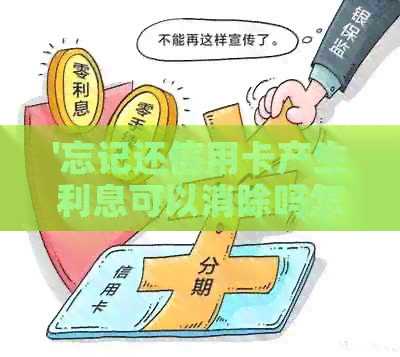 '忘记还信用卡产生利息可以消除吗怎么办？如何解决这个问题？'