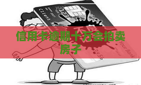 信用卡逾期十万会拍卖房子
