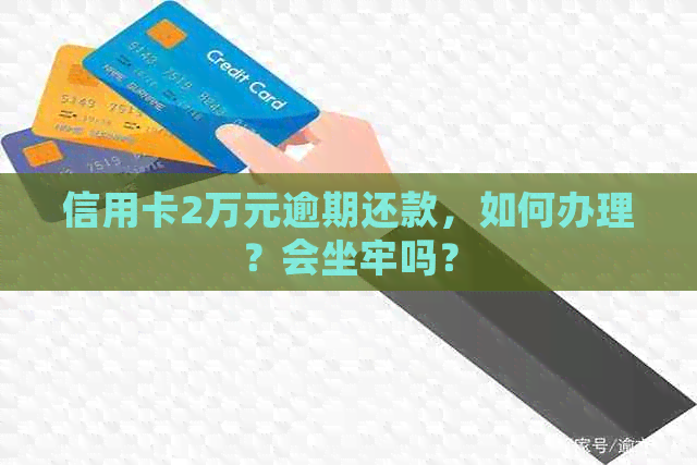 信用卡2万元逾期还款，如何办理？会坐牢吗？