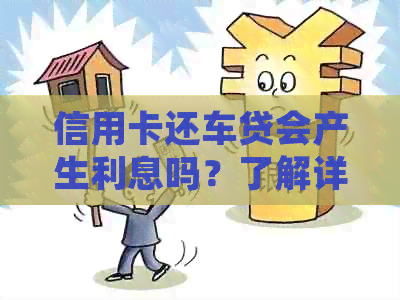 信用卡还车贷会产生利息吗？了解详细情况和注意事项！