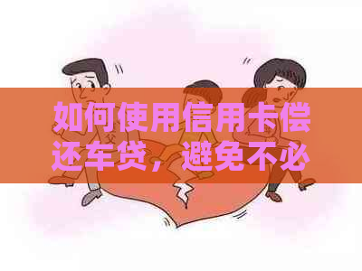 如何使用信用卡偿还车贷，避免不必要的麻烦和手续费