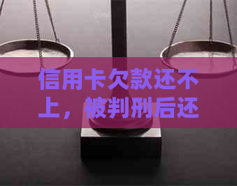 信用卡欠款还不上，被判刑后还款的后果及解决方案