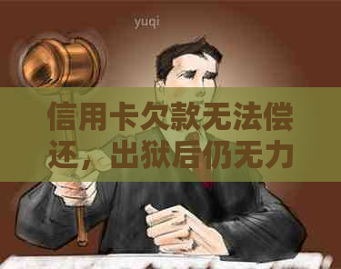 信用卡欠款无法偿还，出狱后仍无力还款的后果与解决方法探讨