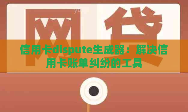 信用卡dispute生成器：解决信用卡账单纠纷的工具