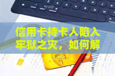 信用卡持卡人陷入牢狱之灾，如何解决法律问题和信用修复？