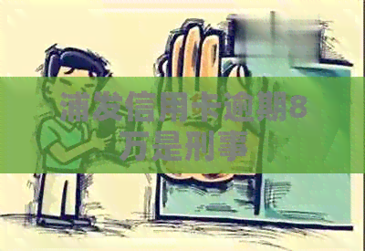浦发信用卡逾期8万是刑事