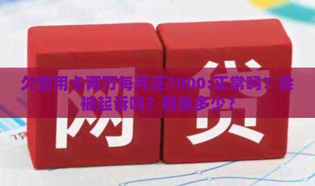 欠信用卡两万每月还1000:正常吗？会被起诉吗？利息多少？