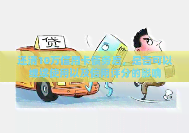 还清10万信用卡债务后，是否可以继续使用以及信用评分的影响