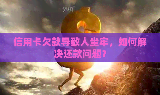 信用卡欠款导致人坐牢，如何解决还款问题？