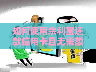 如何使用余利宝还款信用卡且无需额外费用？完整指南来了！