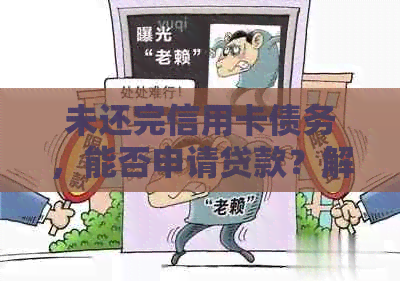 未还完信用卡债务，能否申请贷款？解答贷款资格、流程和注意事项