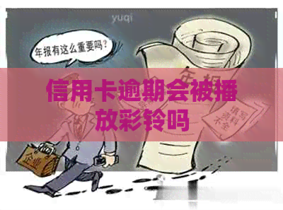 信用卡逾期会被播放彩铃吗
