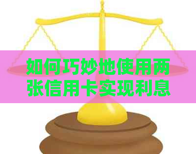 如何巧妙地使用两张信用卡实现利息的轮流还款？详实步骤与策略解析