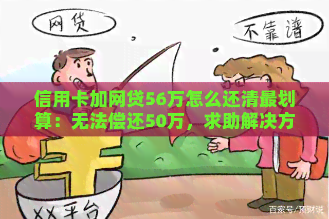 信用卡加网贷56万怎么还清最划算：无法偿还50万，求助解决方案