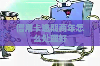 信用卡逾期两年怎么处理好