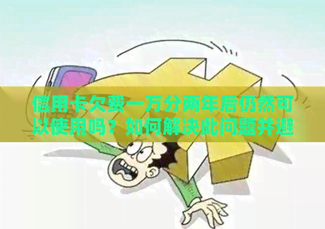 信用卡欠费一万分两年后仍然可以使用吗？如何解决此问题并避免逾期？