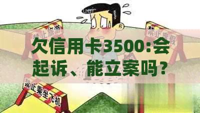 欠信用卡3500:会起诉、能立案吗？一年利息多少？上门？会不会坐牢？