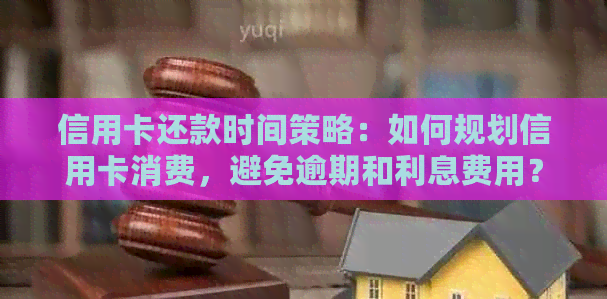 信用卡还款时间策略：如何规划信用卡消费，避免逾期和利息费用？