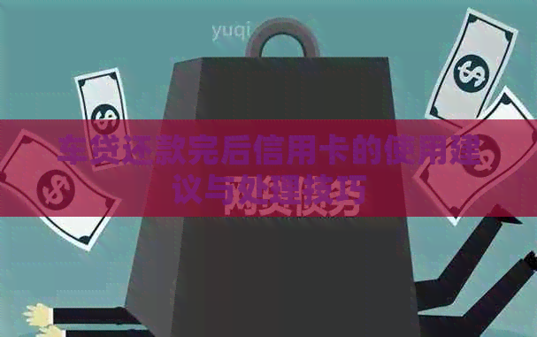 车贷还款完后信用卡的使用建议与处理技巧