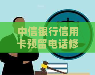 中信银行信用卡预留电话修改全指南：如何进行修改以及相关注意事项