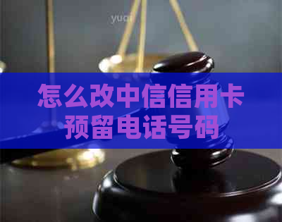 怎么改中信信用卡预留电话号码