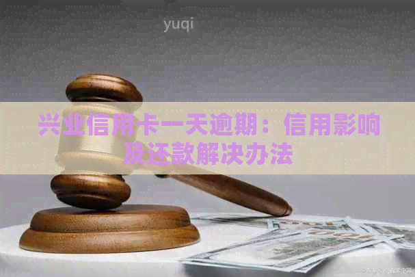 兴业信用卡一天逾期：信用影响及还款解决办法