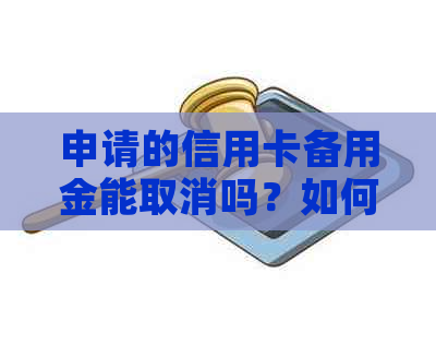 申请的信用卡备用金能取消吗？如何操作？安全吗？对房贷有影响吗？