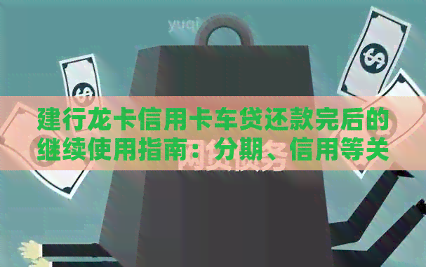 建行龙卡信用卡车贷还款完后的继续使用指南：分期、信用等关键因素分析