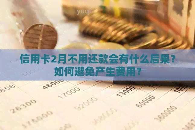 信用卡2月不用还款会有什么后果？如何避免产生费用？