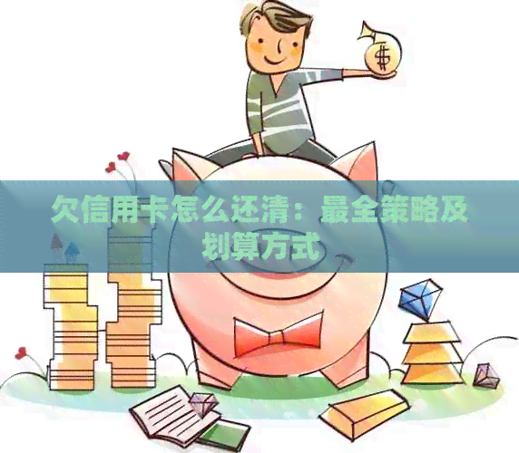 欠信用卡怎么还清：最全策略及划算方式